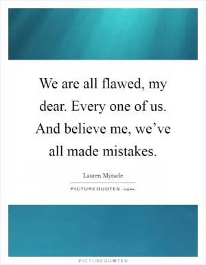 We are all flawed, my dear. Every one of us. And believe me, we’ve all made mistakes Picture Quote #1