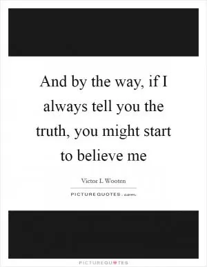 And by the way, if I always tell you the truth, you might start to believe me Picture Quote #1