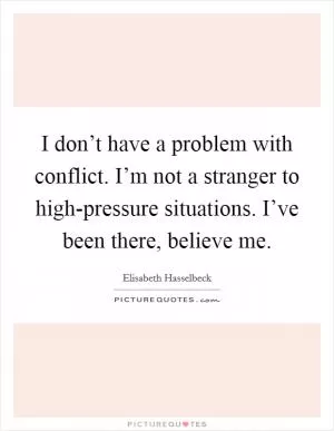 I don’t have a problem with conflict. I’m not a stranger to high-pressure situations. I’ve been there, believe me Picture Quote #1