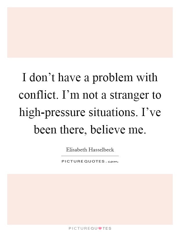 I don't have a problem with conflict. I'm not a stranger to high-pressure situations. I've been there, believe me. Picture Quote #1