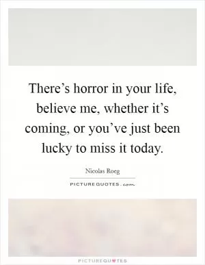 There’s horror in your life, believe me, whether it’s coming, or you’ve just been lucky to miss it today Picture Quote #1