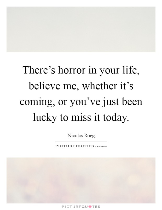There's horror in your life, believe me, whether it's coming, or you've just been lucky to miss it today. Picture Quote #1