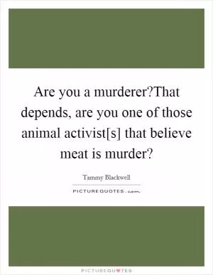 Are you a murderer?That depends, are you one of those animal activist[s] that believe meat is murder? Picture Quote #1