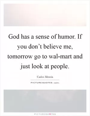 God has a sense of humor. If you don’t believe me, tomorrow go to wal-mart and just look at people Picture Quote #1