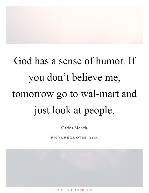 God has a sense of humor. If you don't believe me, tomorrow go to wal-mart and just look at people. Picture Quote #1