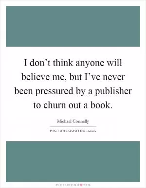 I don’t think anyone will believe me, but I’ve never been pressured by a publisher to churn out a book Picture Quote #1