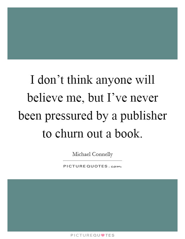 I don't think anyone will believe me, but I've never been pressured by a publisher to churn out a book. Picture Quote #1