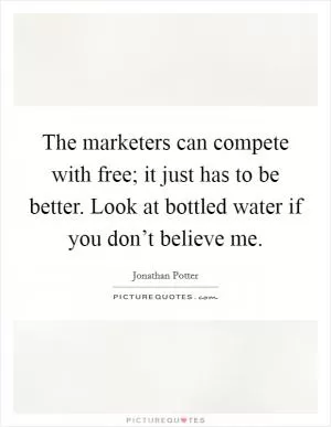 The marketers can compete with free; it just has to be better. Look at bottled water if you don’t believe me Picture Quote #1