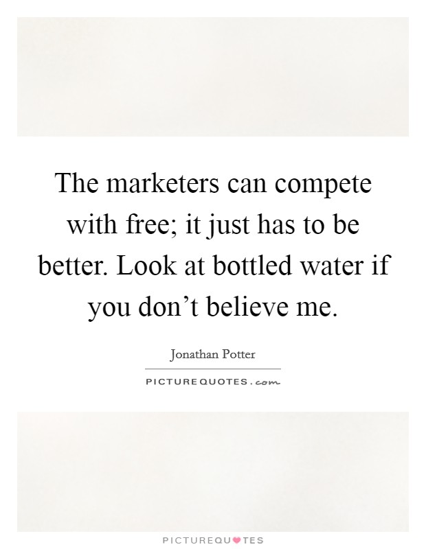The marketers can compete with free; it just has to be better. Look at bottled water if you don't believe me. Picture Quote #1