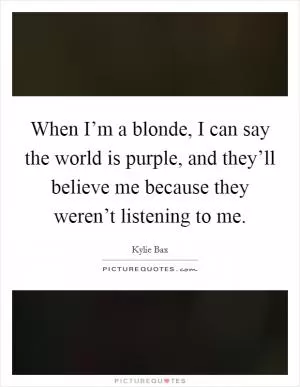 When I’m a blonde, I can say the world is purple, and they’ll believe me because they weren’t listening to me Picture Quote #1
