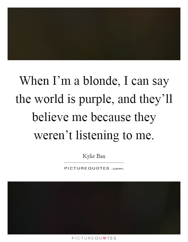 When I'm a blonde, I can say the world is purple, and they'll believe me because they weren't listening to me. Picture Quote #1