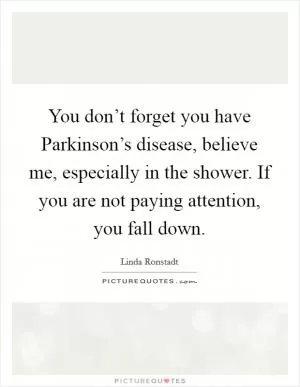 You don’t forget you have Parkinson’s disease, believe me, especially in the shower. If you are not paying attention, you fall down Picture Quote #1