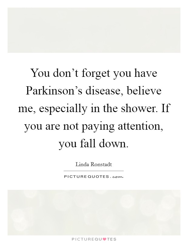 You don't forget you have Parkinson's disease, believe me, especially in the shower. If you are not paying attention, you fall down. Picture Quote #1