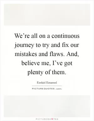 We’re all on a continuous journey to try and fix our mistakes and flaws. And, believe me, I’ve got plenty of them Picture Quote #1