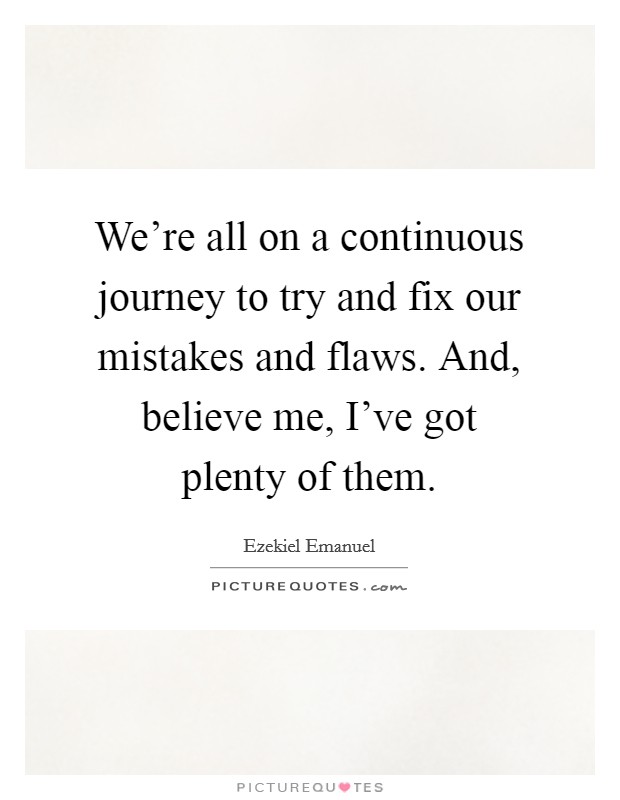 We're all on a continuous journey to try and fix our mistakes and flaws. And, believe me, I've got plenty of them. Picture Quote #1