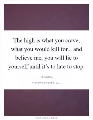 The high is what you crave, what you would kill for... and believe me, you will lie to yourself until it’s to late to stop Picture Quote #1