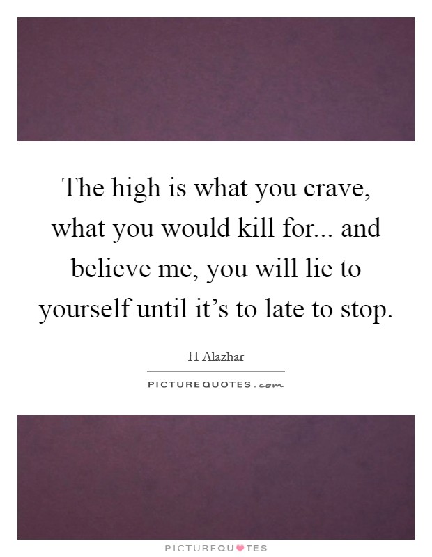 The high is what you crave, what you would kill for... and believe me, you will lie to yourself until it's to late to stop. Picture Quote #1