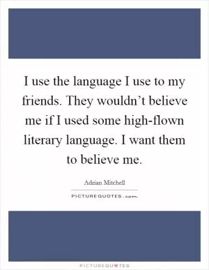 I use the language I use to my friends. They wouldn’t believe me if I used some high-flown literary language. I want them to believe me Picture Quote #1