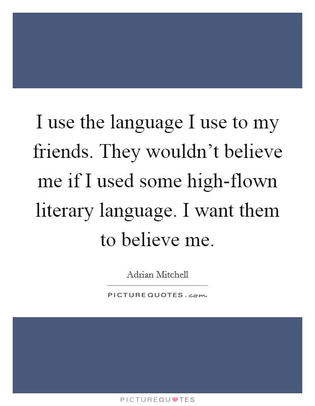 I use the language I use to my friends. They wouldn't believe me if I used some high-flown literary language. I want them to believe me. Picture Quote #1