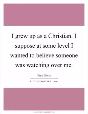 I grew up as a Christian. I suppose at some level I wanted to believe someone was watching over me Picture Quote #1