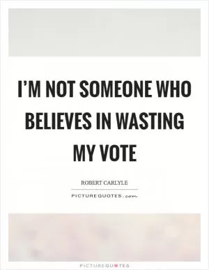 I’m not someone who believes in wasting my vote Picture Quote #1