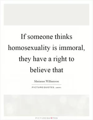 If someone thinks homosexuality is immoral, they have a right to believe that Picture Quote #1