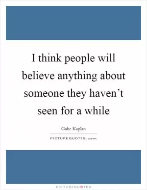I think people will believe anything about someone they haven’t seen for a while Picture Quote #1