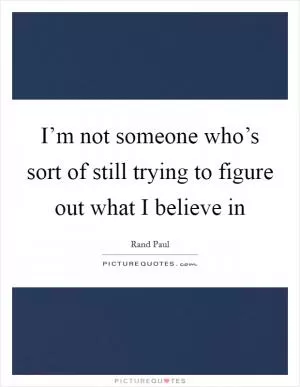 I’m not someone who’s sort of still trying to figure out what I believe in Picture Quote #1