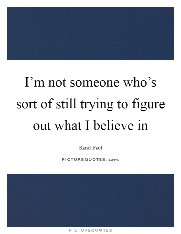 I'm not someone who's sort of still trying to figure out what I believe in Picture Quote #1