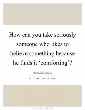 How can you take seriously someone who likes to believe something because he finds it ‘comforting’? Picture Quote #1