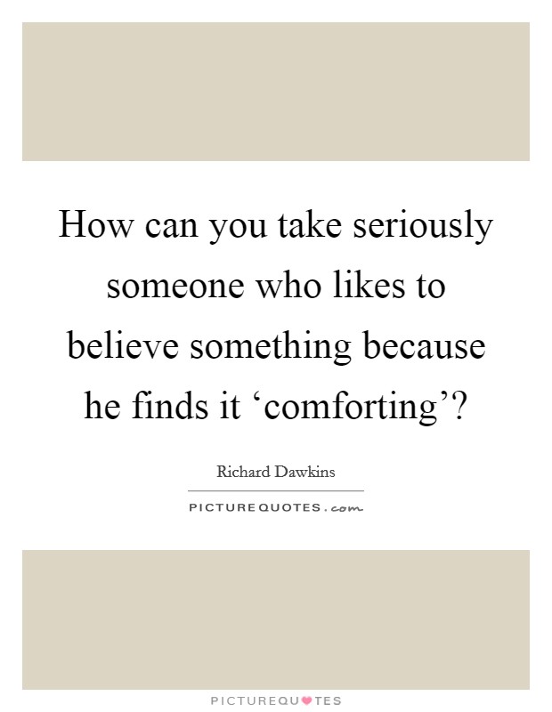 How can you take seriously someone who likes to believe something because he finds it ‘comforting'? Picture Quote #1
