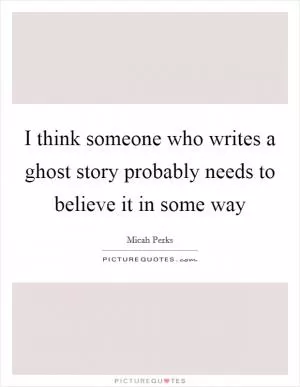 I think someone who writes a ghost story probably needs to believe it in some way Picture Quote #1