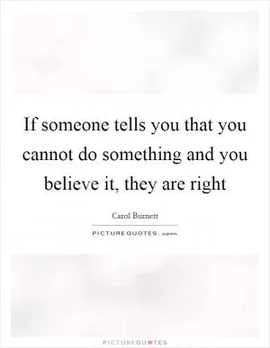 If someone tells you that you cannot do something and you believe it, they are right Picture Quote #1