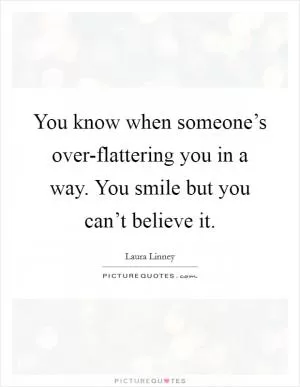 You know when someone’s over-flattering you in a way. You smile but you can’t believe it Picture Quote #1