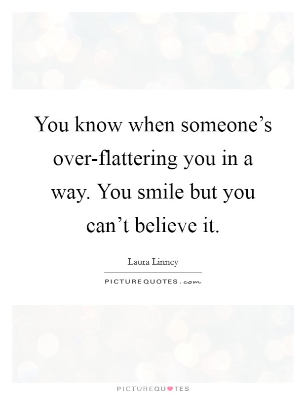 You know when someone's over-flattering you in a way. You smile but you can't believe it. Picture Quote #1