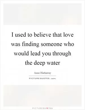 I used to believe that love was finding someone who would lead you through the deep water Picture Quote #1