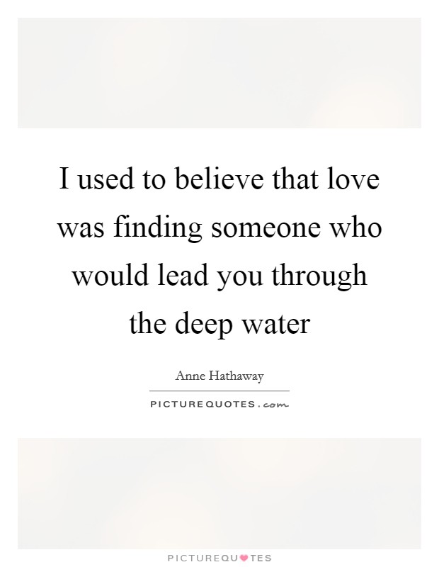 I used to believe that love was finding someone who would lead you through the deep water Picture Quote #1