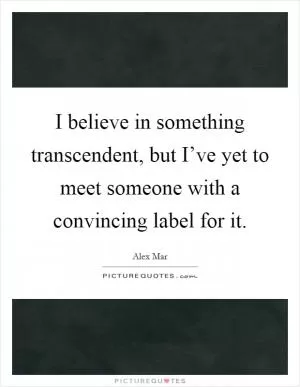 I believe in something transcendent, but I’ve yet to meet someone with a convincing label for it Picture Quote #1