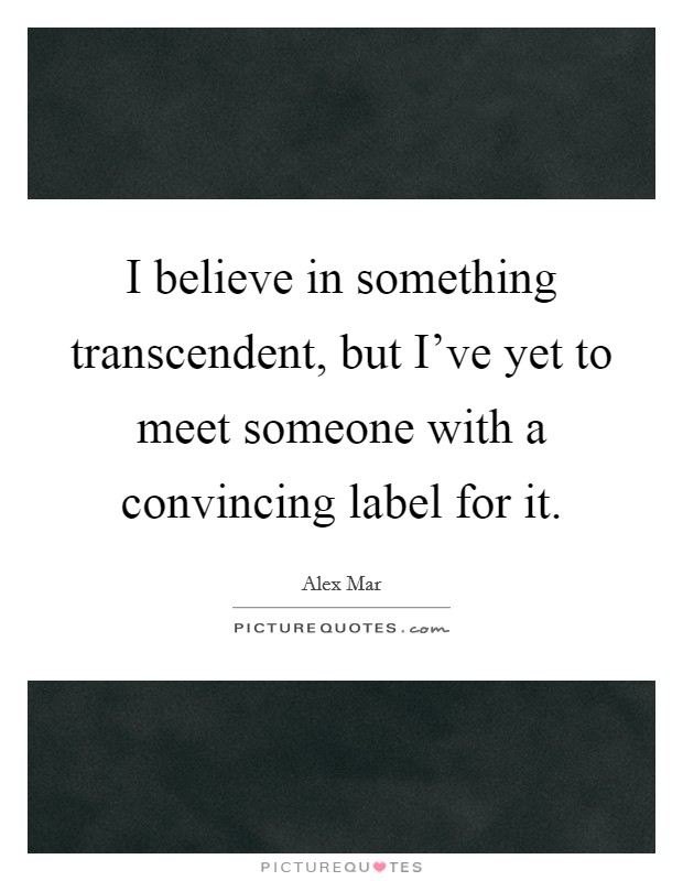 I believe in something transcendent, but I've yet to meet someone with a convincing label for it. Picture Quote #1
