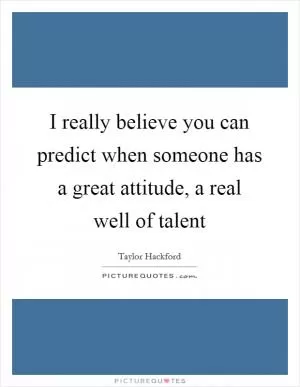 I really believe you can predict when someone has a great attitude, a real well of talent Picture Quote #1