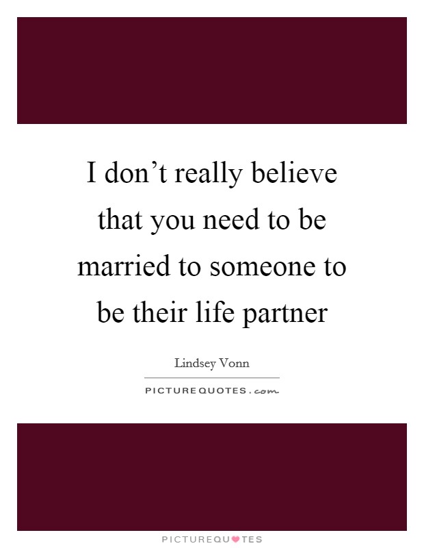 I don't really believe that you need to be married to someone to be their life partner Picture Quote #1