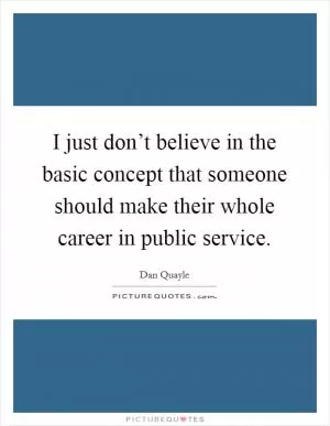 I just don’t believe in the basic concept that someone should make their whole career in public service Picture Quote #1