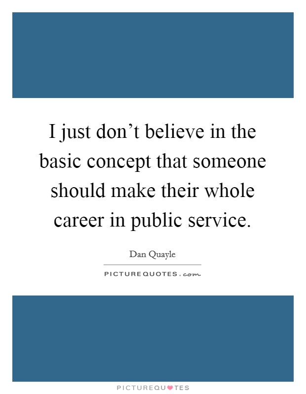 I just don't believe in the basic concept that someone should make their whole career in public service. Picture Quote #1