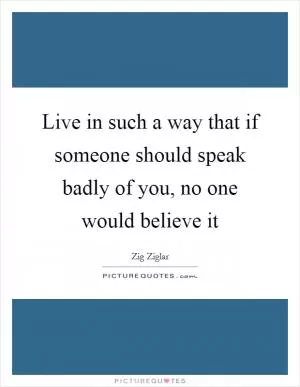 Live in such a way that if someone should speak badly of you, no one would believe it Picture Quote #1