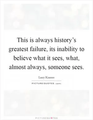 This is always history’s greatest failure, its inability to believe what it sees, what, almost always, someone sees Picture Quote #1
