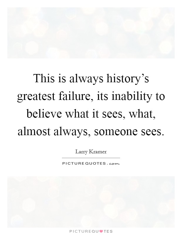 This is always history's greatest failure, its inability to believe what it sees, what, almost always, someone sees. Picture Quote #1