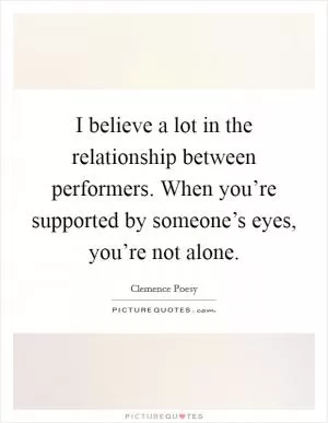 I believe a lot in the relationship between performers. When you’re supported by someone’s eyes, you’re not alone Picture Quote #1
