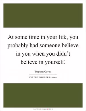 At some time in your life, you probably had someone believe in you when you didn’t believe in yourself Picture Quote #1