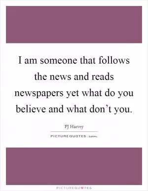 I am someone that follows the news and reads newspapers yet what do you believe and what don’t you Picture Quote #1