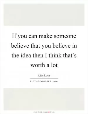 If you can make someone believe that you believe in the idea then I think that’s worth a lot Picture Quote #1